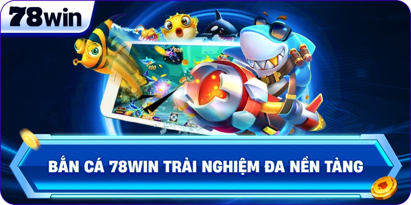 Bắn Cá 78Win trải nghiệm đa nền tảng